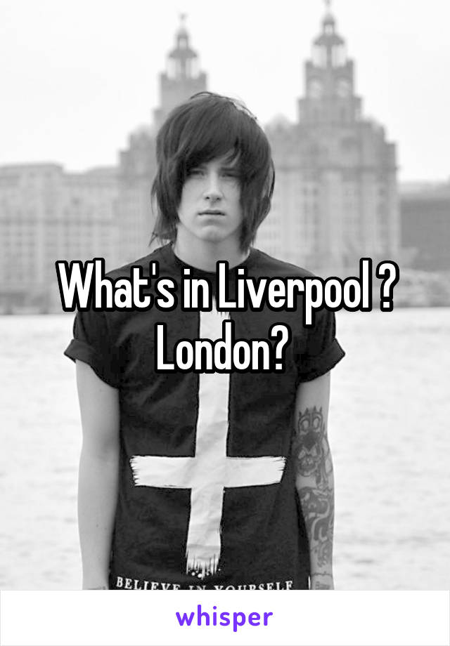 What's in Liverpool ?
London? 