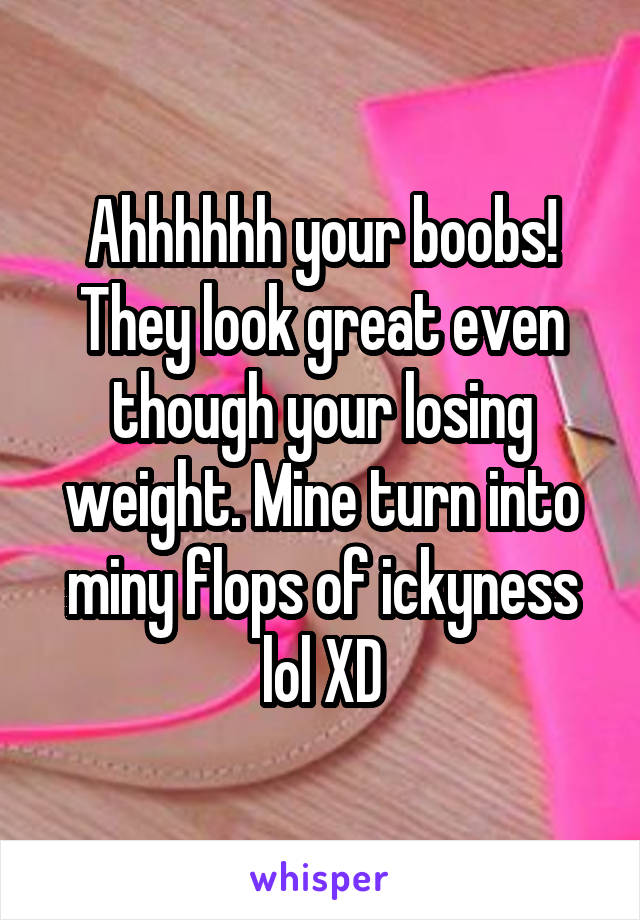 Ahhhhhh your boobs! They look great even though your losing weight. Mine turn into miny flops of ickyness lol XD