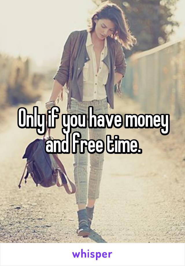 Only if you have money and free time.