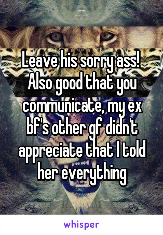 Leave his sorry ass! 
Also good that you communicate, my ex bf's other gf didn't appreciate that I told her everything