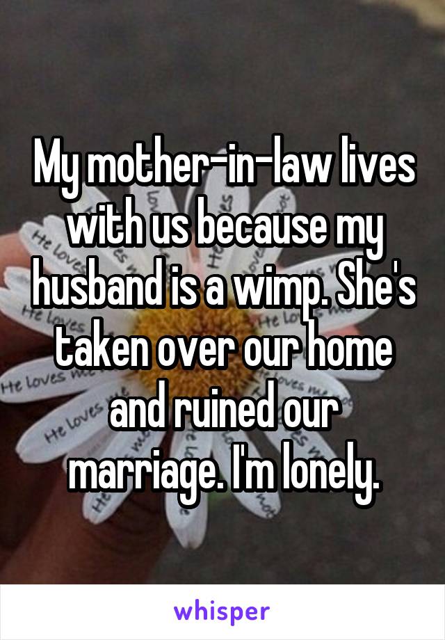 My mother-in-law lives with us because my husband is a wimp. She's taken over our home and ruined our marriage. I'm lonely.