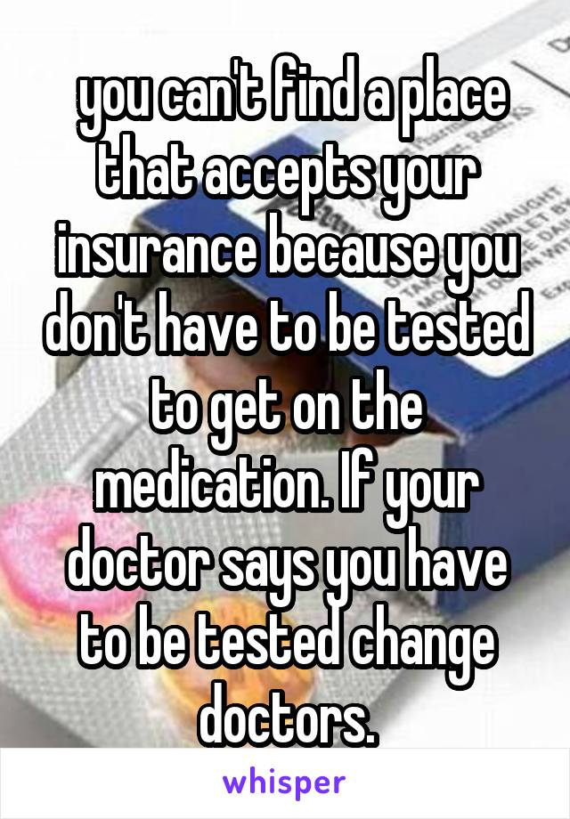  you can't find a place that accepts your insurance because you don't have to be tested to get on the medication. If your doctor says you have to be tested change doctors.