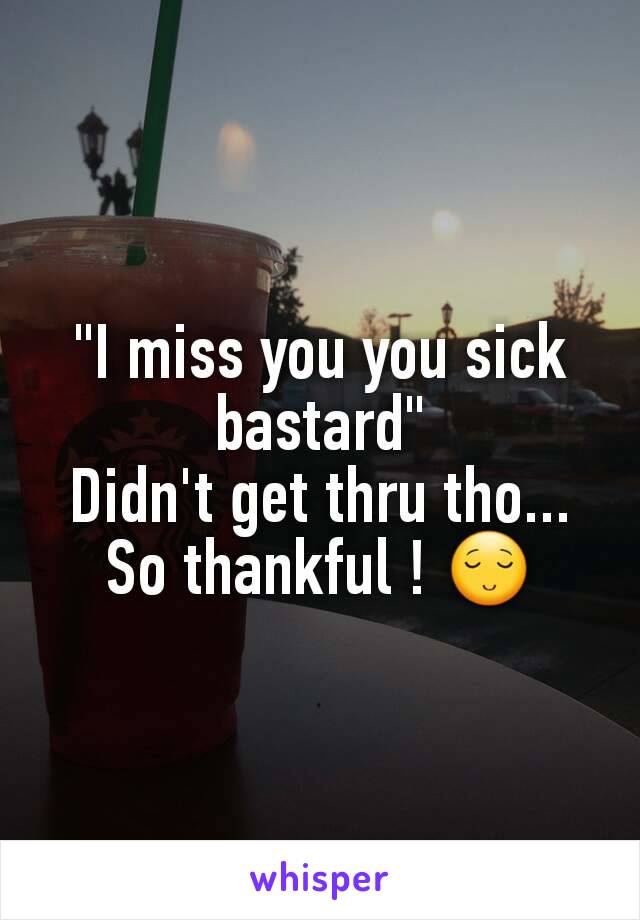 "I miss you you sick bastard"
Didn't get thru tho... So thankful ! 😌