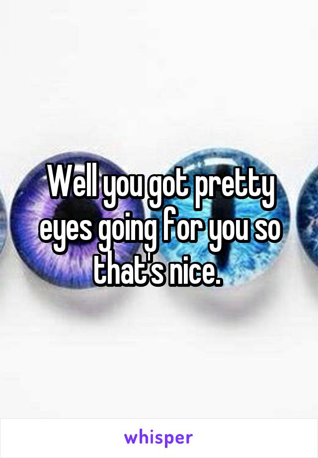 Well you got pretty eyes going for you so that's nice. 