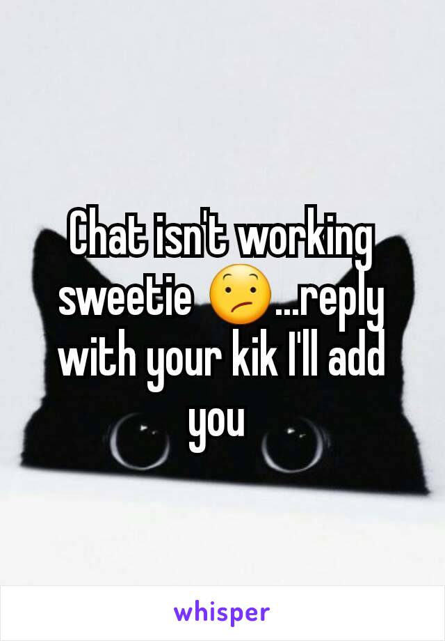 Chat isn't working sweetie 😕...reply with your kik I'll add you 