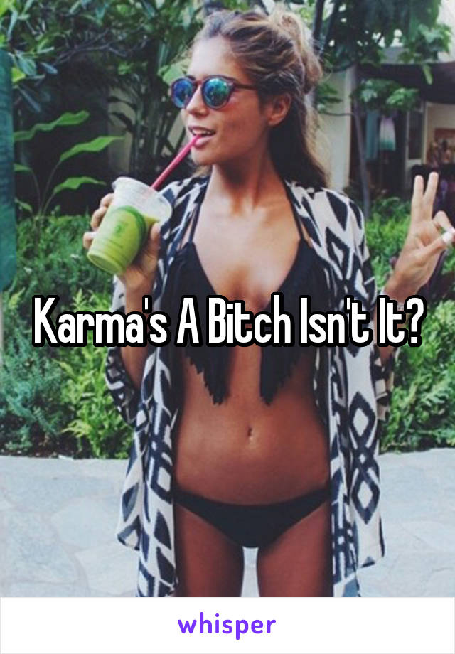 Karma's A Bitch Isn't It?