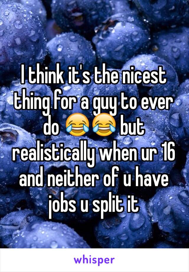 I think it's the nicest thing for a guy to ever do 😂😂 but realistically when ur 16 and neither of u have jobs u split it