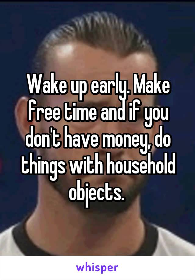 Wake up early. Make free time and if you don't have money, do things with household objects. 