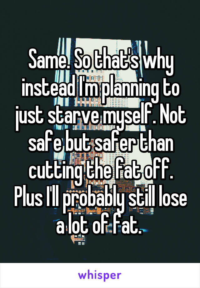 Same. So that's why instead I'm planning to just starve myself. Not safe but safer than cutting the fat off. Plus I'll probably still lose a lot of fat. 