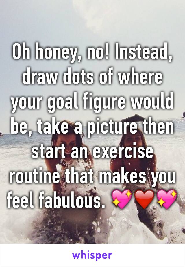 Oh honey, no! Instead, draw dots of where your goal figure would be, take a picture then start an exercise routine that makes you feel fabulous. 💖❤️💖