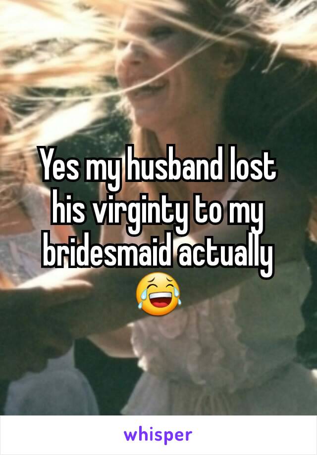 Yes my husband lost his virginty to my bridesmaid actually 😂