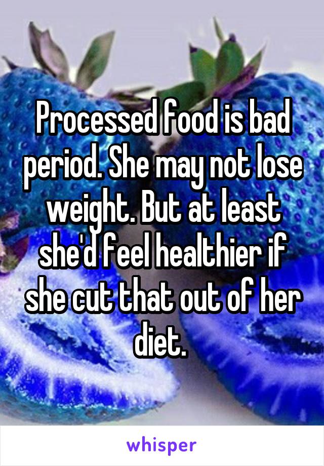 Processed food is bad period. She may not lose weight. But at least she'd feel healthier if she cut that out of her diet. 