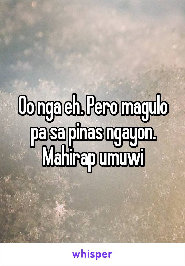 Oo nga eh. Pero magulo pa sa pinas ngayon. Mahirap umuwi