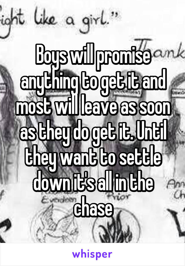 Boys will promise anything to get it and most will leave as soon as they do get it. Until they want to settle down it's all in the chase