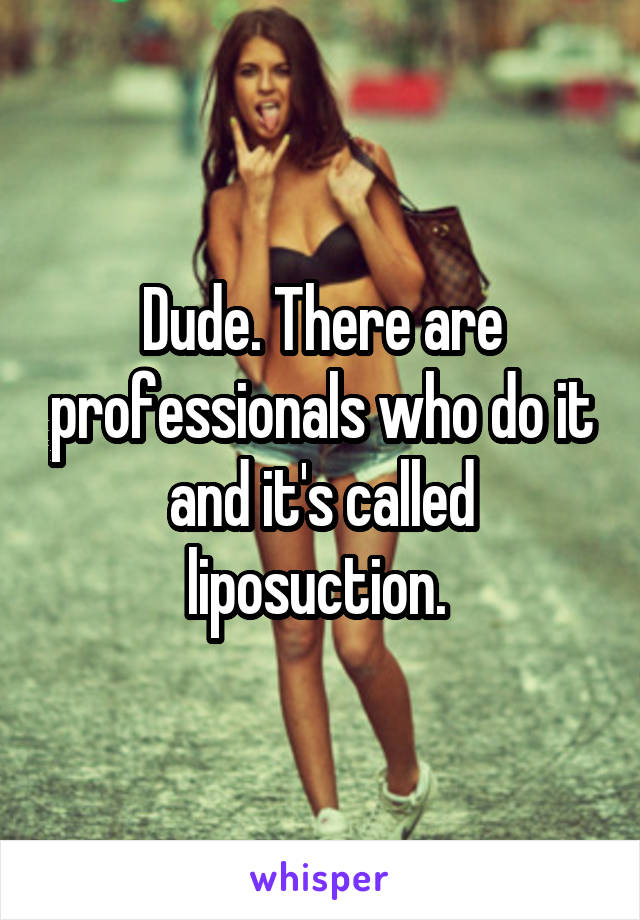 Dude. There are professionals who do it and it's called liposuction. 