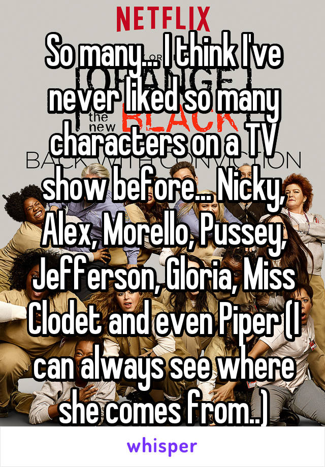 So many... I think I've never liked so many characters on a TV show before... Nicky, Alex, Morello, Pussey, Jefferson, Gloria, Miss Clodet and even Piper (I can always see where she comes from..)