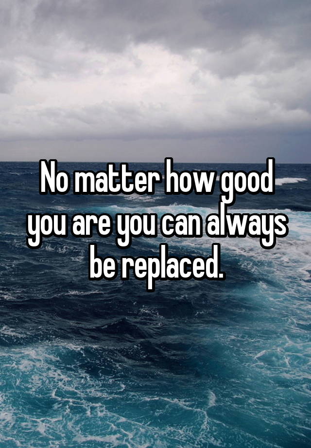 no-matter-how-good-you-are-you-can-always-be-replaced