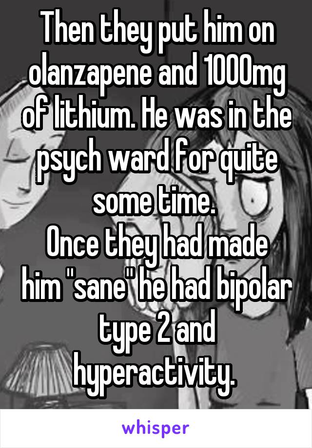 Then they put him on olanzapene and 1000mg of lithium. He was in the psych ward for quite some time. 
Once they had made him "sane" he had bipolar type 2 and hyperactivity. 
