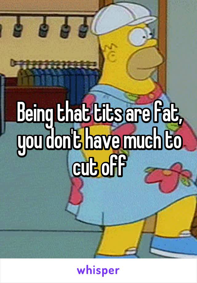 Being that tits are fat, you don't have much to cut off