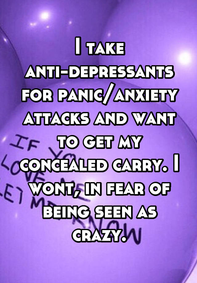 I take anti-depressants for panic/anxiety attacks and want to get my concealed carry. I wont, in fear of being seen as crazy.