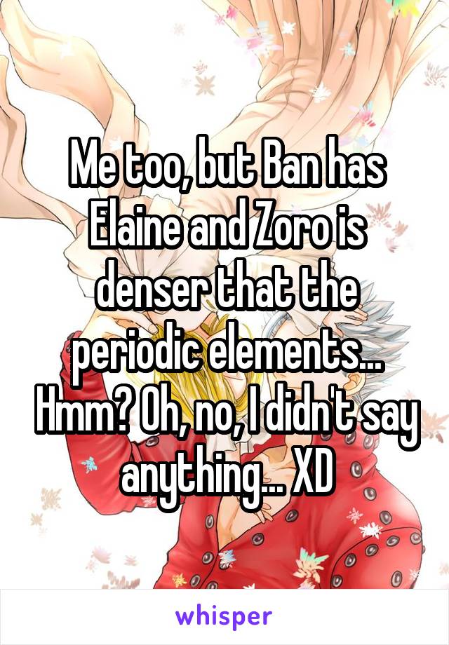 Me too, but Ban has Elaine and Zoro is denser that the periodic elements... Hmm? Oh, no, I didn't say anything... XD
