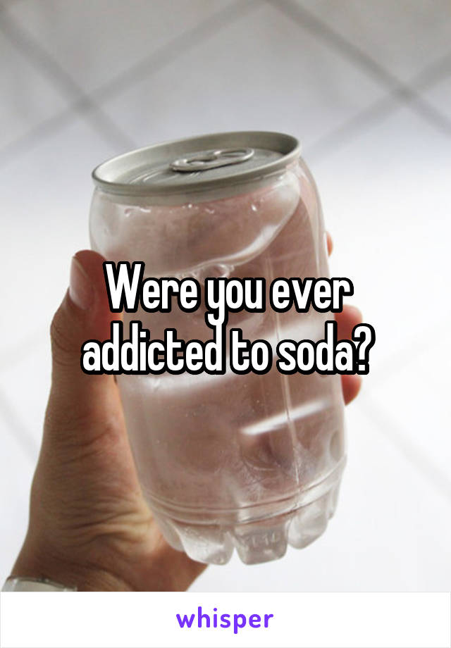 Were you ever addicted to soda?