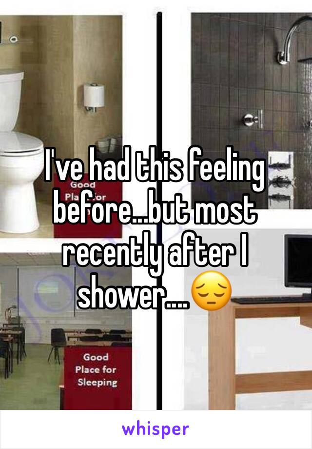 I've had this feeling before...but most recently after I shower....😔