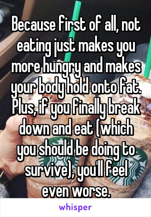 Because first of all, not eating just makes you more hungry and makes your body hold onto fat. Plus, if you finally break down and eat (which you should be doing to survive), you'll feel even worse.