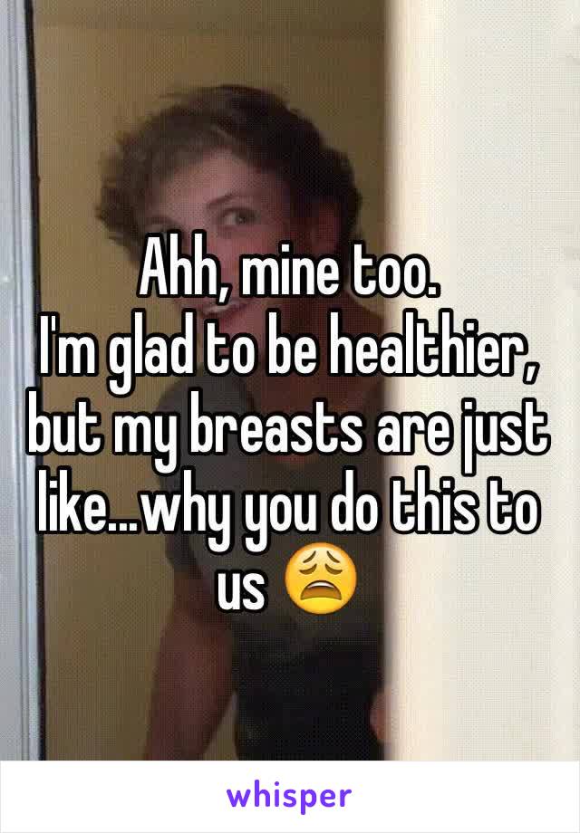 Ahh, mine too.
I'm glad to be healthier, but my breasts are just like...why you do this to us 😩