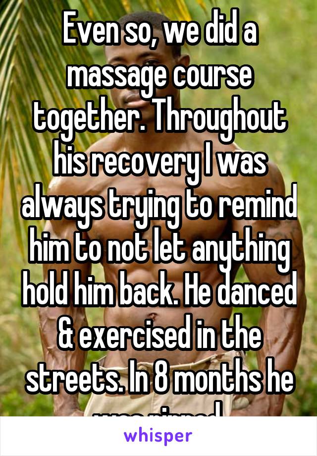 Even so, we did a massage course together. Throughout his recovery I was always trying to remind him to not let anything hold him back. He danced & exercised in the streets. In 8 months he was ripped.