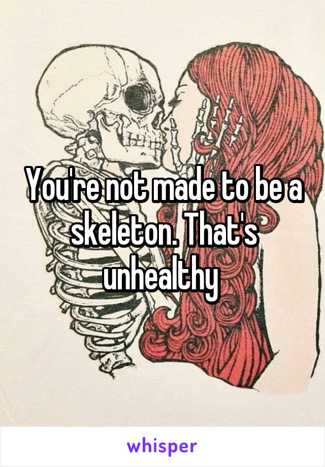 You're not made to be a skeleton. That's unhealthy 