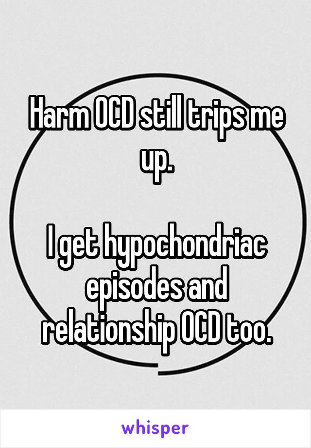 Harm OCD still trips me up.

I get hypochondriac episodes and relationship OCD too.