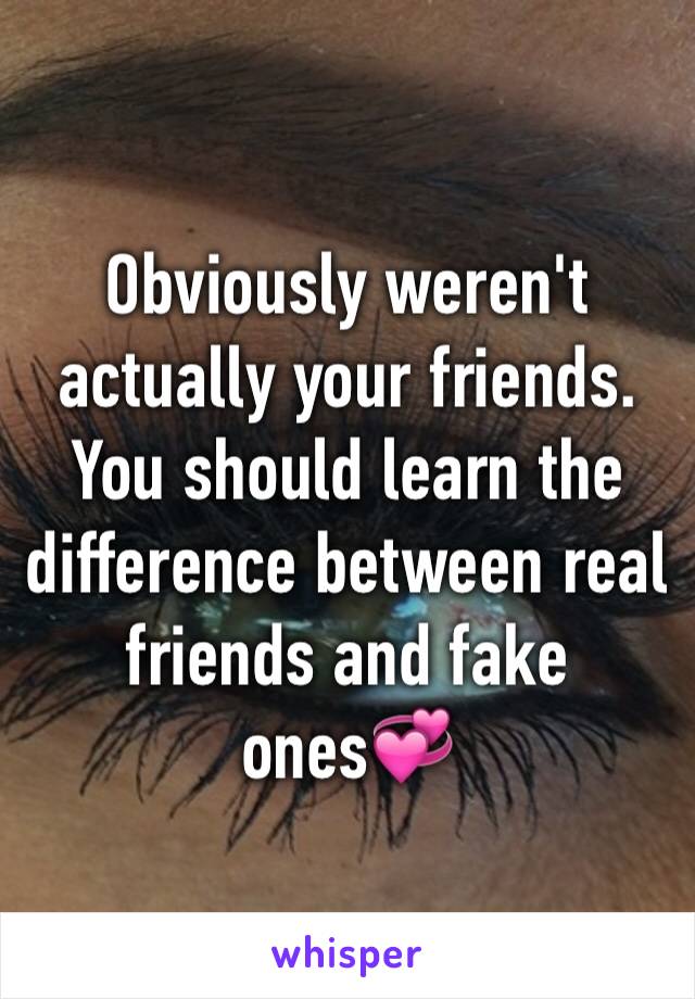 Obviously weren't actually your friends. You should learn the difference between real friends and fake ones💞