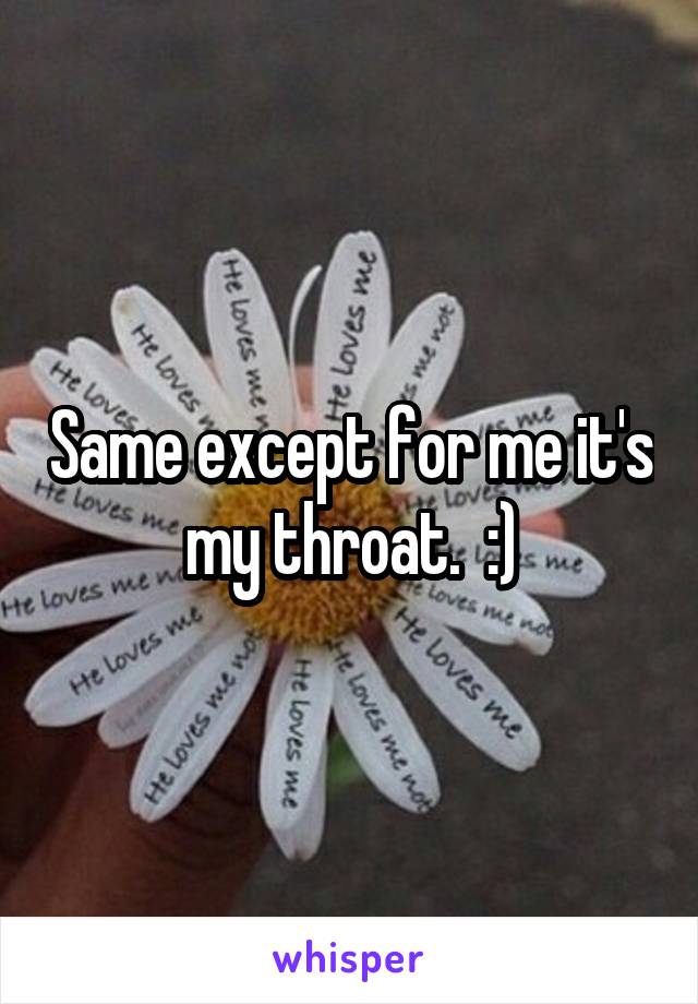 Same except for me it's my throat.  :)