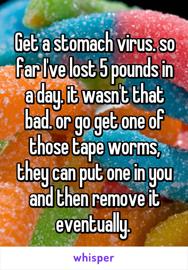 Get a stomach virus. so far I've lost 5 pounds in a day. it wasn't that bad. or go get one of those tape worms, they can put one in you and then remove it eventually. 