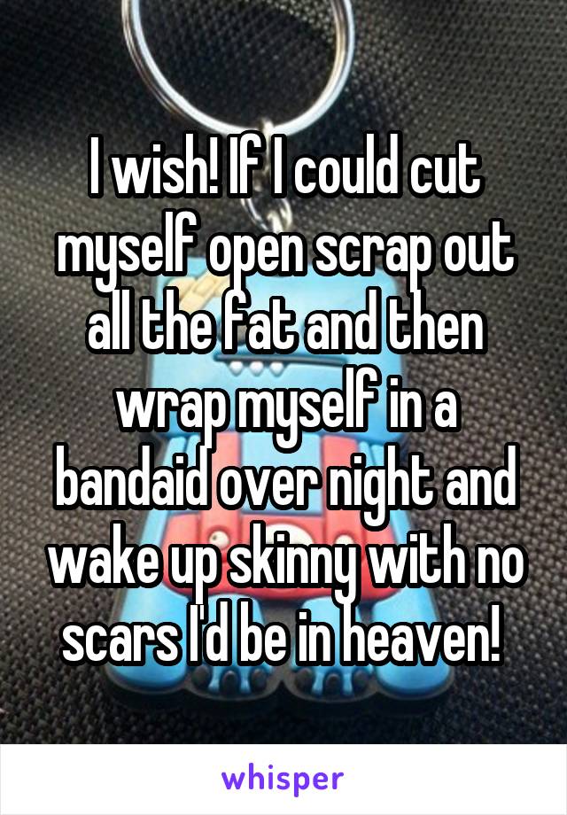 I wish! If I could cut myself open scrap out all the fat and then wrap myself in a bandaid over night and wake up skinny with no scars I'd be in heaven! 