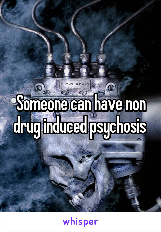 Someone can have non drug induced psychosis 