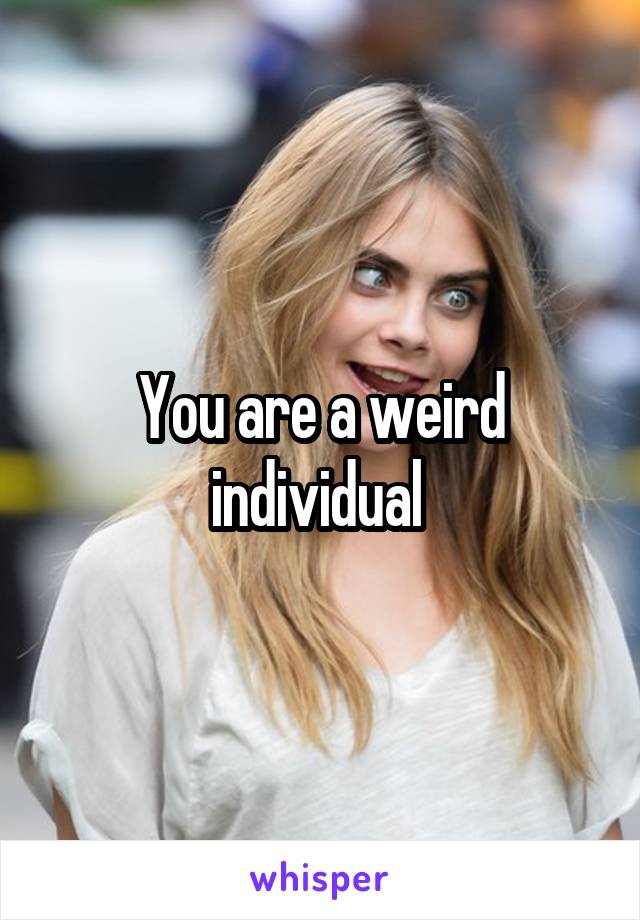 You are a weird individual 