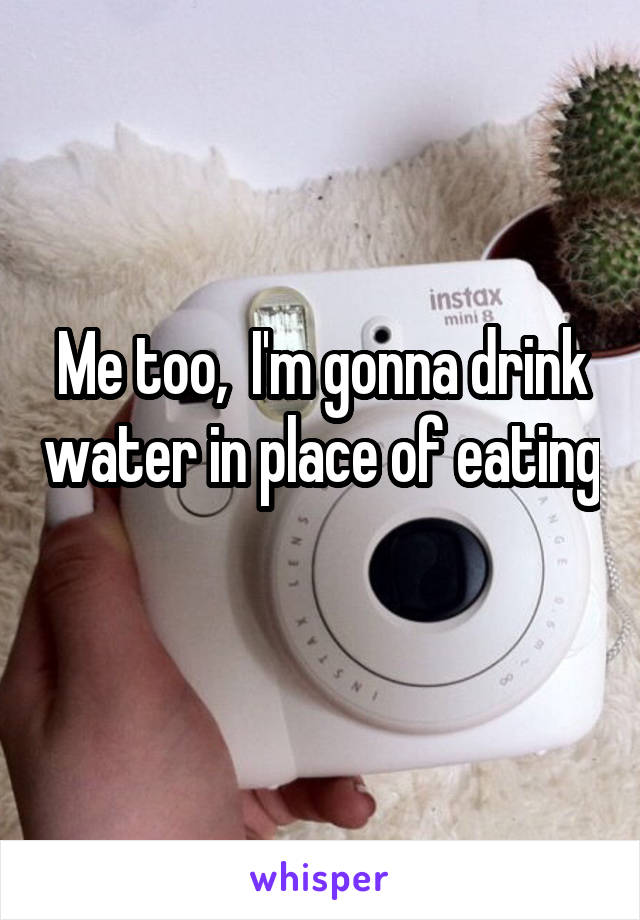 Me too,  I'm gonna drink water in place of eating 