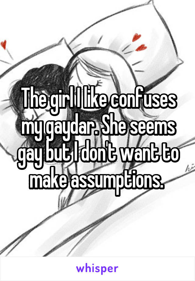 The girl I like confuses my gaydar. She seems gay but I don't want to make assumptions. 