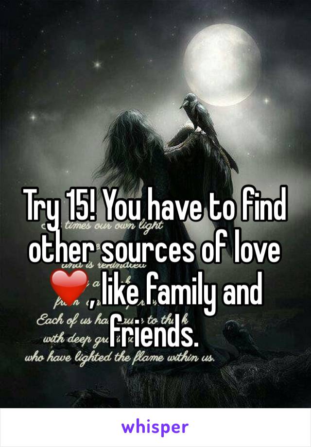 Try 15! You have to find other sources of love ❤️, like family and friends. 