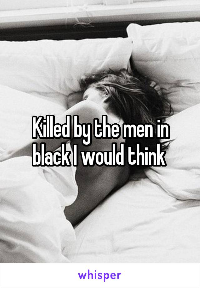 Killed by the men in black I would think 