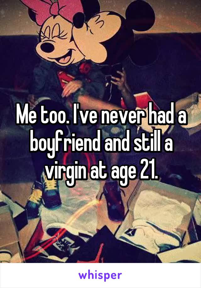 Me too. I've never had a boyfriend and still a virgin at age 21.