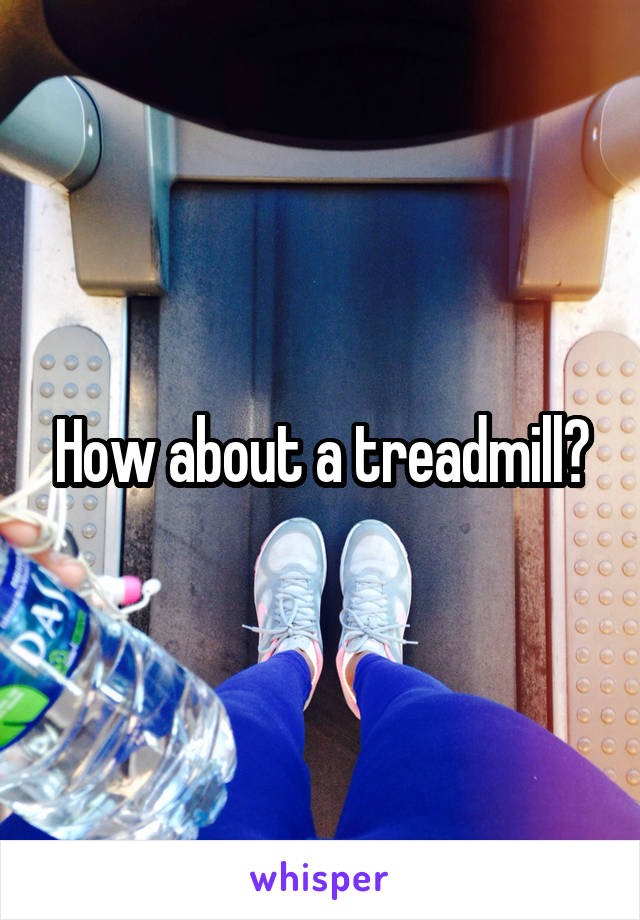 How about a treadmill?