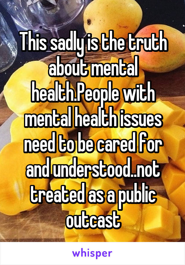 This sadly is the truth about mental health.People with mental health issues need to be cared for and understood..not treated as a public outcast