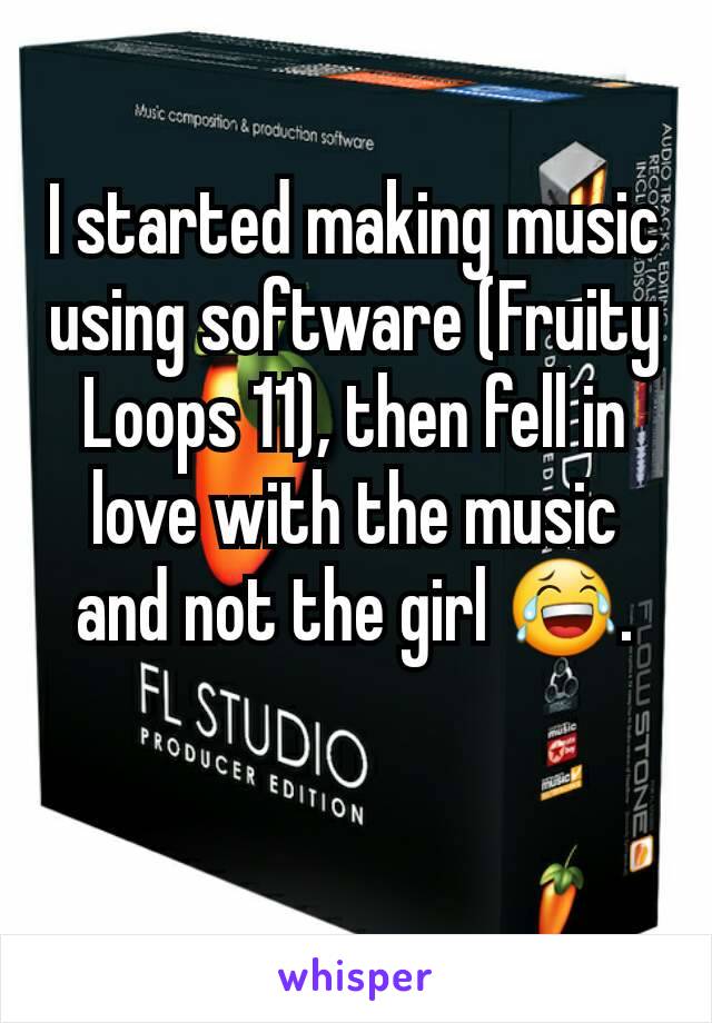 I started making music using software (Fruity Loops 11), then fell in love with the music and not the girl 😂.