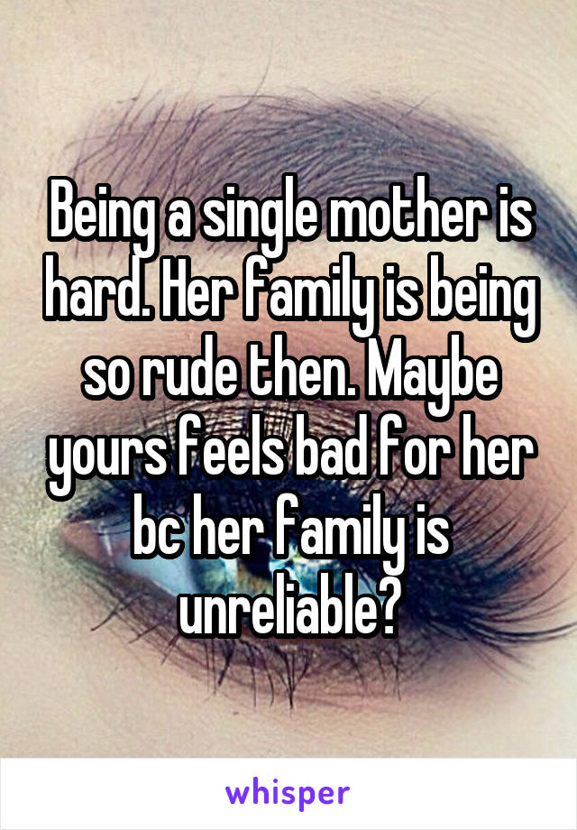 Being a single mother is hard. Her family is being so rude then. Maybe yours feels bad for her bc her family is unreliable?