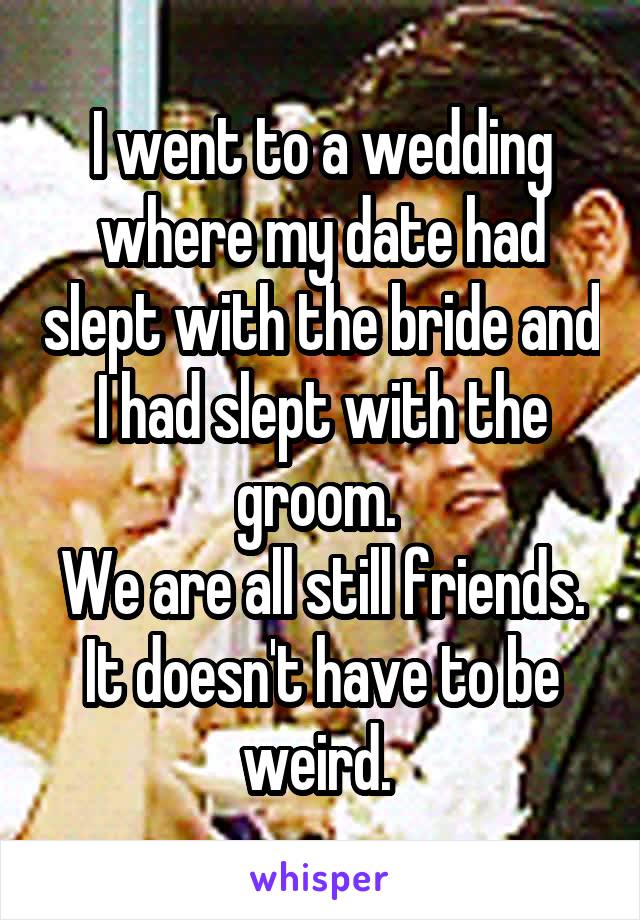 I went to a wedding where my date had slept with the bride and I had slept with the groom. 
We are all still friends.
It doesn't have to be weird. 