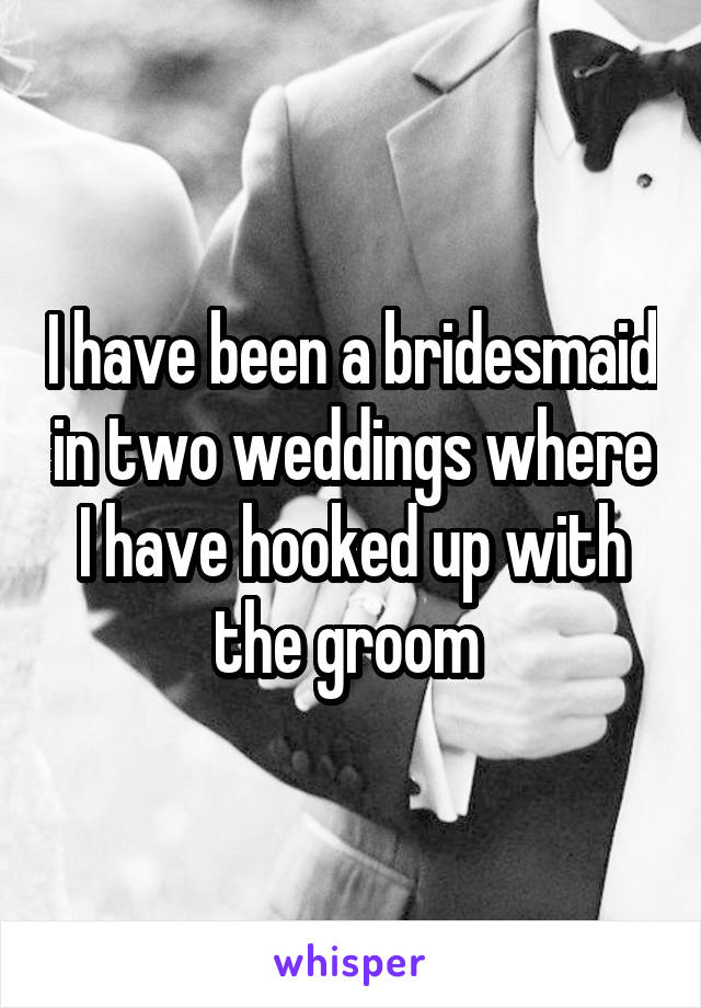 I have been a bridesmaid in two weddings where I have hooked up with the groom 