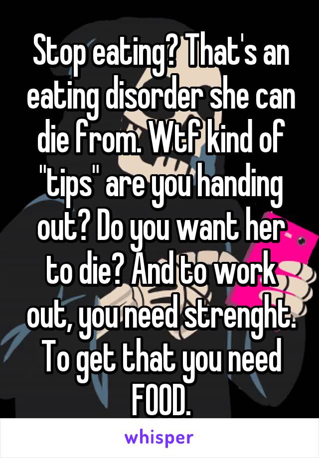 Stop eating? That's an eating disorder she can die from. Wtf kind of "tips" are you handing out? Do you want her to die? And to work out, you need strenght. To get that you need FOOD.